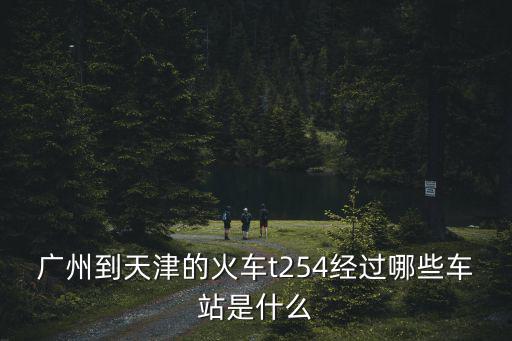 廣州到天津的火車t254經(jīng)過哪些車站是什么