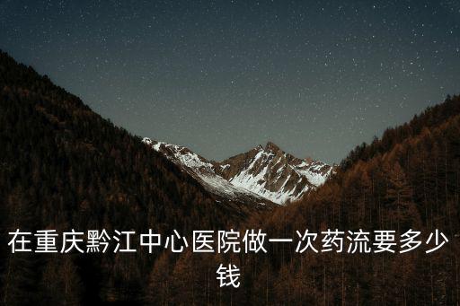 在重慶黔江中心醫院做一次藥流要多少錢