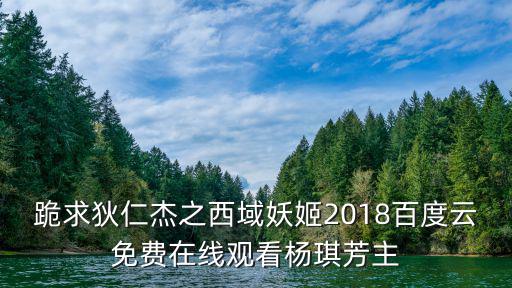 楊琪芳，跪求狄仁杰之西域妖姬2018百度云免費在線觀看楊琪芳主