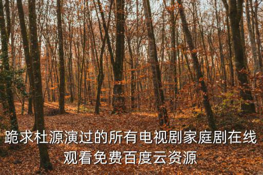 跪求杜源演過的所有電視劇家庭劇在線觀看免費百度云資源