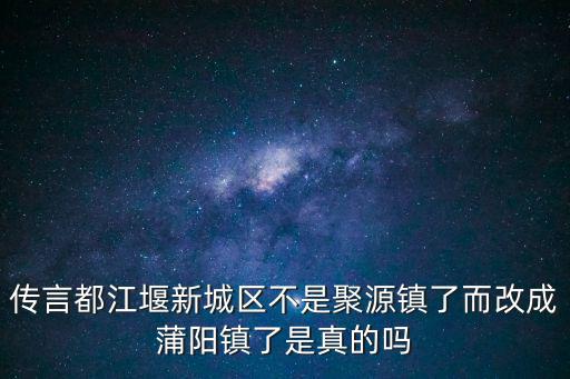 傳言都江堰新城區(qū)不是聚源鎮(zhèn)了而改成蒲陽鎮(zhèn)了是真的嗎
