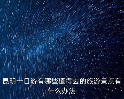 昆明一日游有哪些值得去的旅游景點有什么辦法
