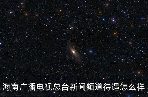 海南廣播電視總臺新聞頻道待遇怎么樣