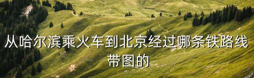 哈爾濱到北京火車，從哈爾濱乘火車到北京經(jīng)過哪條鐵路線 帶圖的
