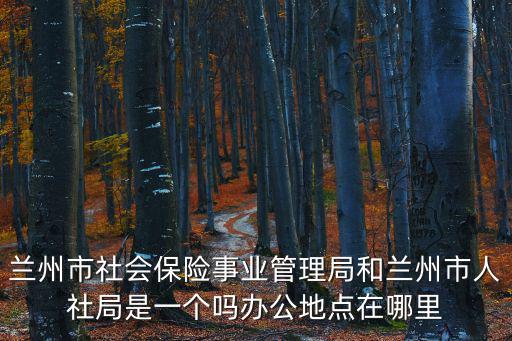 蘭州市社會保險事業管理局和蘭州市人社局是一個嗎辦公地點在哪里