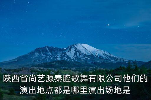 陜西省尚藝源秦腔歌舞有限公司他們的演出地點都是哪里演出場地是
