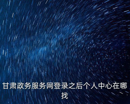 甘肅政務服務網登錄之后個人中心在哪找