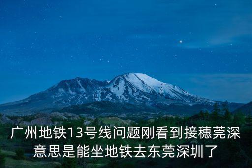 廣州地鐵13號線問題剛看到接穗莞深意思是能坐地鐵去東莞深圳了