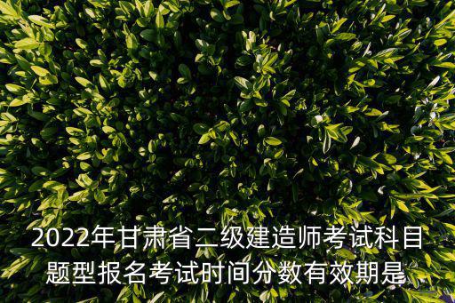 2022年甘肅省二級建造師考試科目題型報名考試時間分數有效期是