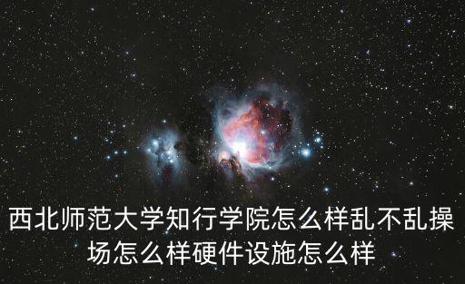 西北師范大學(xué)知行學(xué)院怎么樣亂不亂操場怎么樣硬件設(shè)施怎么樣