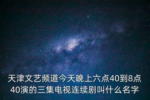 天津文藝頻道，天津文藝頻道今天晚上六點40到8點40演的三集電視連續劇叫什么名字