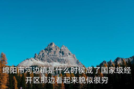 綿陽市河邊鎮是什么時侯成了國家級經開區那邊看起來貌似很窮