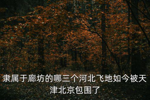 隸屬于廊坊的哪三個河北飛地如今被天津北京包圍了