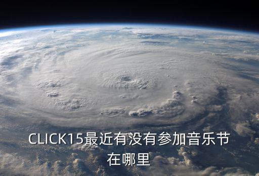 CLICK15最近有沒有參加音樂節在哪里