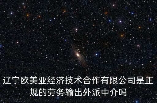 遼寧歐美亞經濟技術合作有限公司是正規的勞務輸出外派中介嗎