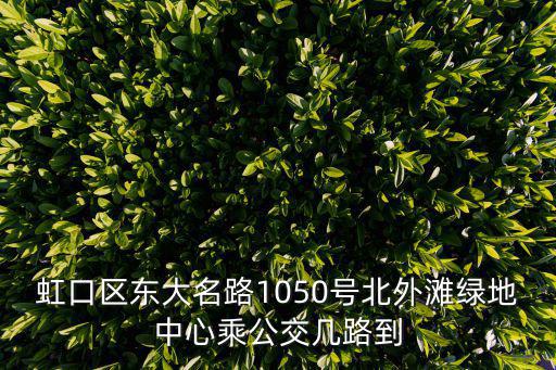 虹口區東大名路1050號北外灘綠地中心乘公交幾路到