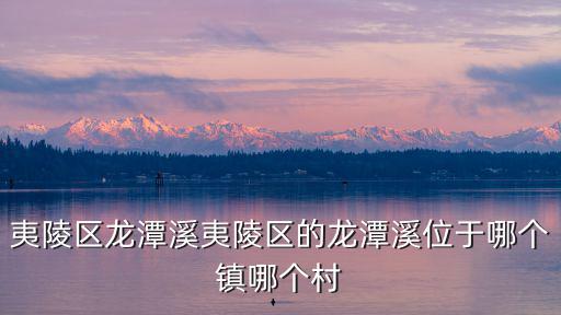 夷陵區龍潭溪夷陵區的龍潭溪位于哪個鎮哪個村