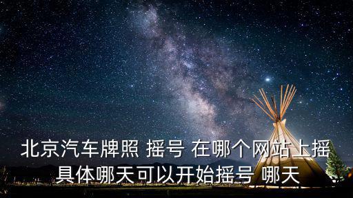 北京汽車牌照 搖號 在哪個網站上搖 具體哪天可以開始搖號 哪天