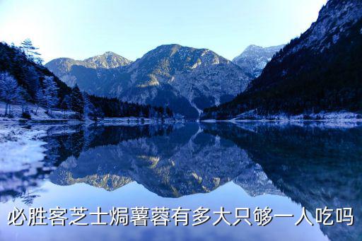 芝士焗榴蓮，必勝客芝士焗薯蓉有多大只夠一人吃嗎
