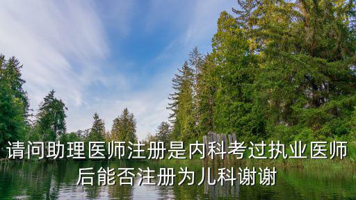 請問助理醫師注冊是內科考過執業醫師后能否注冊為兒科謝謝