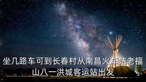 坐幾路車可到長春村從南昌火車站老福山八一洪城客運站出發