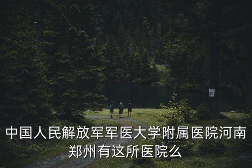 中國人民解放軍軍醫大學附屬醫院河南鄭州有這所醫院么