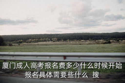廈門成人高考報名費多少什么時候開始報名具體需要些什么  搜