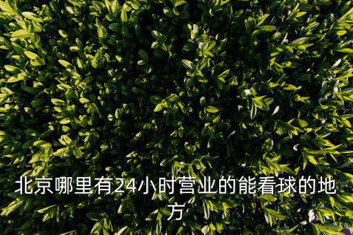 北京哪里有24小時(shí)營(yíng)業(yè)的能看球的地方
