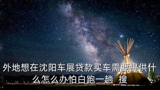 外地想在沈陽車展貸款買車需要提供什么怎么辦怕白跑一趟  搜