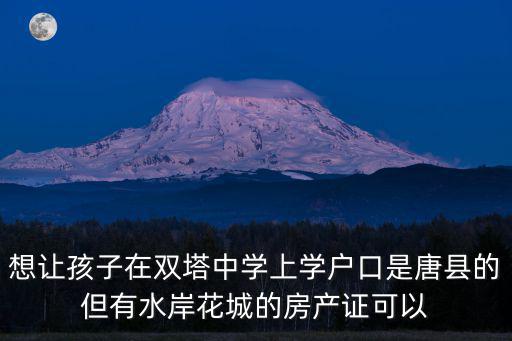 想讓孩子在雙塔中學上學戶口是唐縣的但有水岸花城的房產證可以