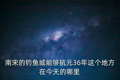 南宋的釣魚城能夠抗元36年這個地方在今天的哪里
