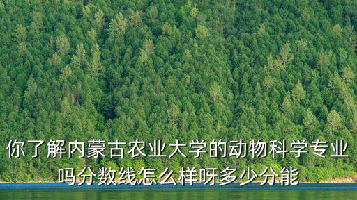 你了解內蒙古農業大學的動物科學專業嗎分數線怎么樣呀多少分能