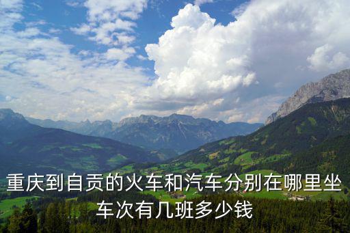 重慶到自貢的火車和汽車分別在哪里坐車次有幾班多少錢