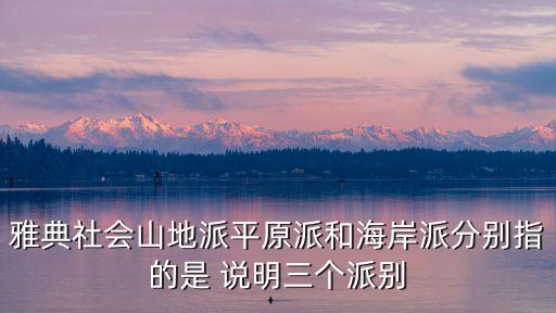 雅典社會山地派平原派和海岸派分別指的是 說明三個派別