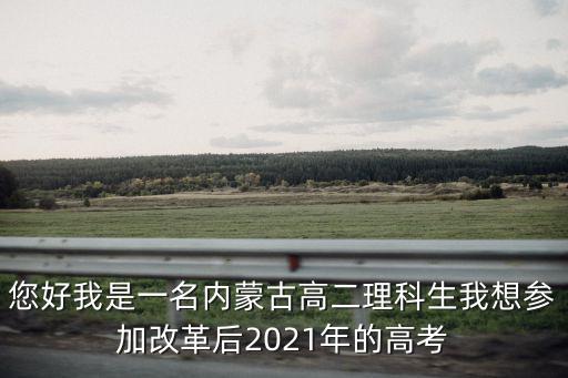 內(nèi)蒙古高考改革，您好我是一名內(nèi)蒙古高二理科生我想?yún)⒓痈母锖?021年的高考