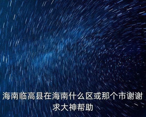 海南省臨高縣，海南臨高縣在海南什么區或那個市謝謝求大神幫助