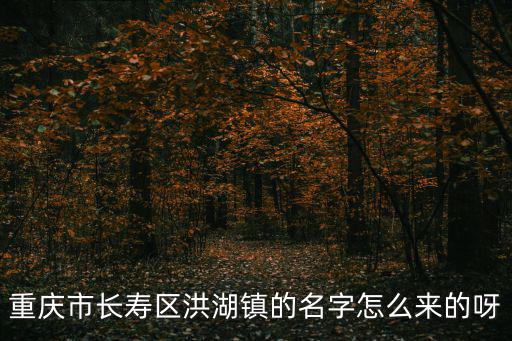 洪湖鎮(zhèn)，重慶市長壽區(qū)洪湖鎮(zhèn)的名字怎么來的呀