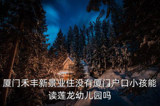 廈門禾豐新景業住沒有廈門戶口小孩能讀蓮龍幼兒園嗎