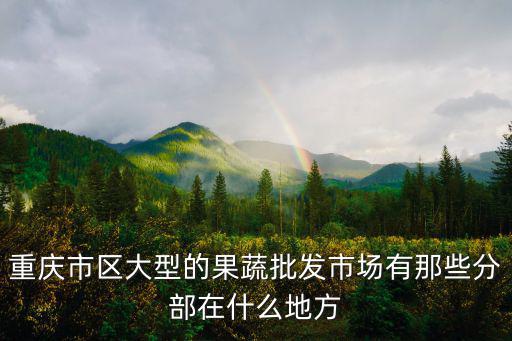 重慶市區(qū)大型的果蔬批發(fā)市場(chǎng)有那些分部在什么地方