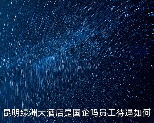 昆明綠洲大酒店是國企嗎員工待遇如何
