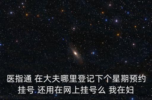 醫指通 在大夫哪里登記下個星期預約掛號 還用在網上掛號么 我在婦