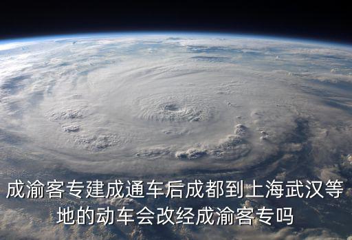 成渝客專建成通車后成都到上海武漢等地的動車會改經成渝客專嗎
