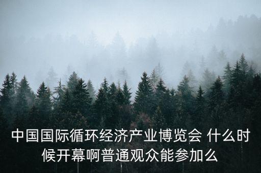 中國國際循環經濟產業博覽會 什么時候開幕啊普通觀眾能參加么