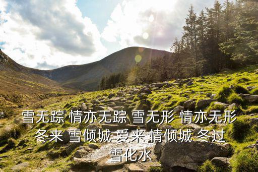 雪無蹤 情亦無蹤 雪無形 情亦無形 冬來 雪傾城 愛來 情傾城 冬過 雪化水