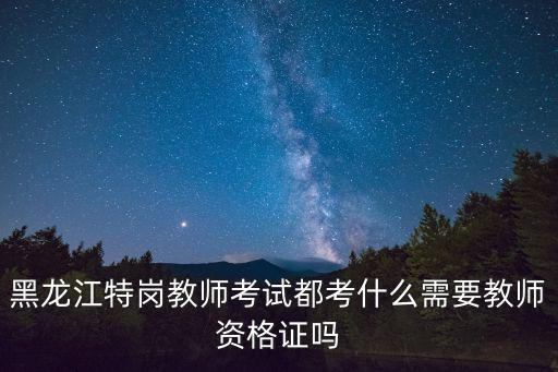 黑龍江特崗教師考試都考什么需要教師資格證嗎