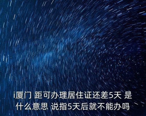 i廈門 距可辦理居住證還差5天 是什么意思 說指5天后就不能辦嗎