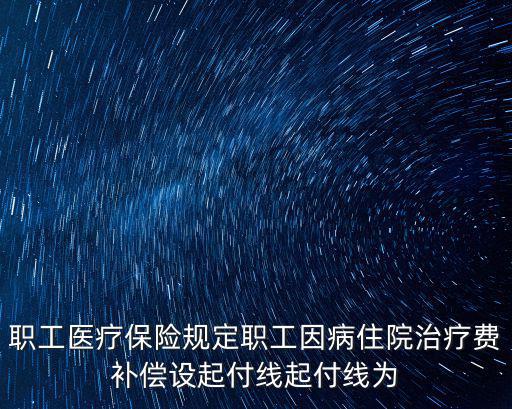 職工醫療保險規定職工因病住院治療費補償設起付線起付線為