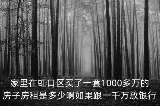 家里在虹口區買了一套1000多萬的房子房租是多少啊如果跟一千萬放銀行