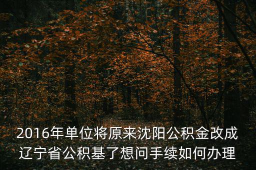 2016年單位將原來沈陽公積金改成遼寧省公積基了想問手續如何辦理