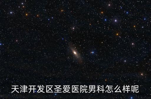 天津開發區圣愛醫院男科怎么樣呢